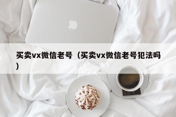 买卖vx微信老号（买卖vx微信老号犯法吗）