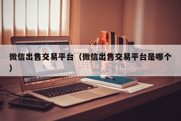 微信出售交易平台（微信出售交易平台是哪个）