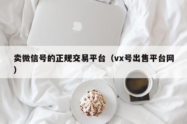卖微信号的正规交易平台（vx号出售平台网）