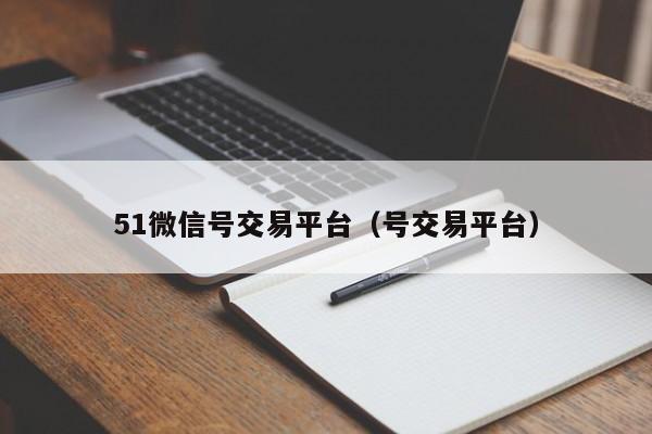 51微信号交易平台（号交易平台）
