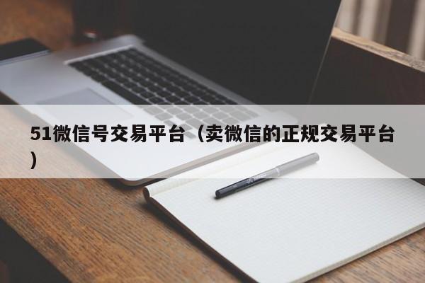 51微信号交易平台（卖微信的正规交易平台）