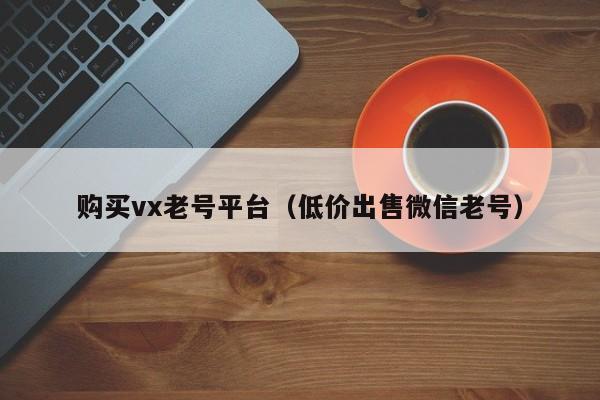 购买vx老号平台（低价出售微信老号）