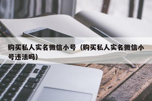 购买私人实名微信小号（购买私人实名微信小号违法吗）