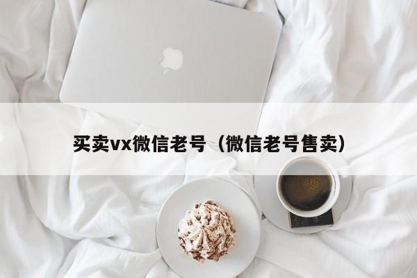 买卖vx微信老号（微信老号售卖）