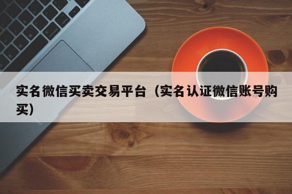 实名微信买卖交易平台（实名认证微信账号购买）