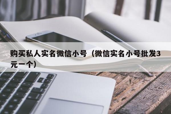 购买私人实名微信小号（微信实名小号批发3元一个）