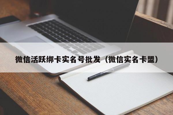 微信活跃绑卡实名号批发（微信实名卡盟）