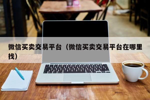 微信买卖交易平台（微信买卖交易平台在哪里找）