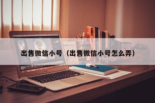 出售微信小号（出售微信小号怎么弄）