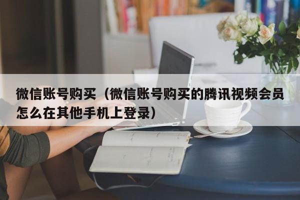 微信账号购买（微信账号购买的腾讯视频会员怎么在其他手机上登录）