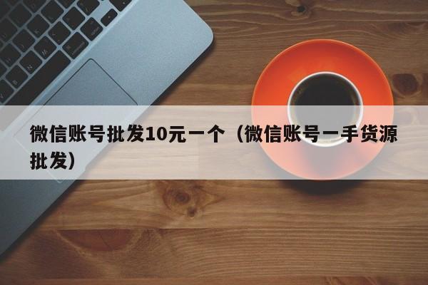微信账号批发10元一个（微信账号一手货源批发）