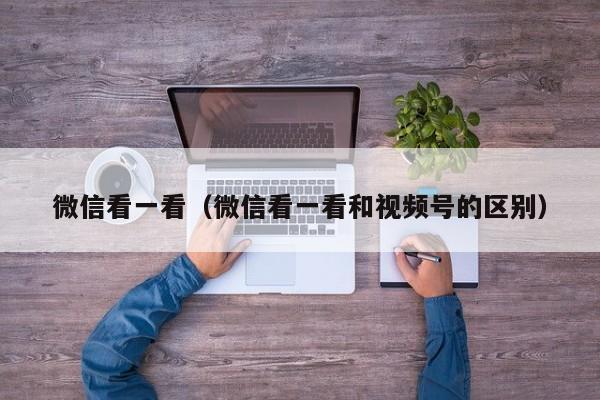 微信看一看（微信看一看和视频号的区别）