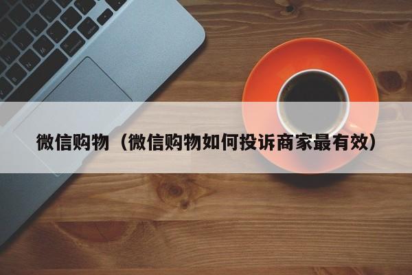 微信购物（微信购物如何投诉商家最有效）