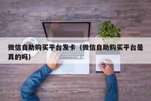 微信自助购买平台发卡（微信自助购买平台是真的吗）