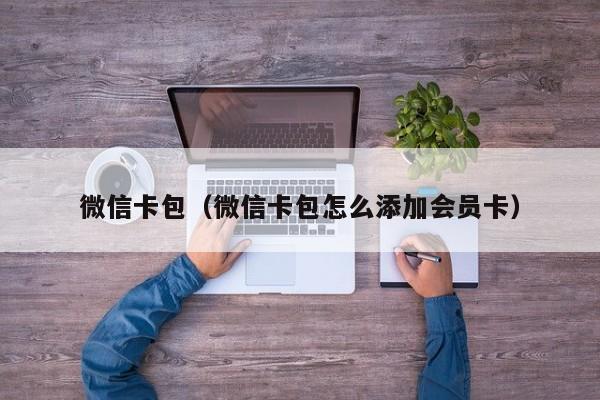 微信卡包（微信卡包怎么添加会员卡）
