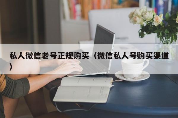 私人微信老号正规购买（微信私人号购买渠道）