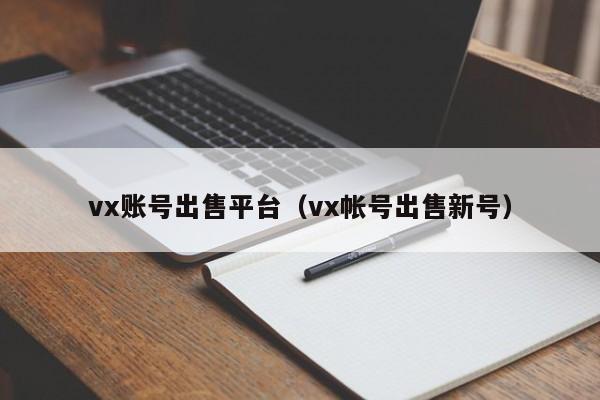vx账号出售平台（vx帐号出售新号）