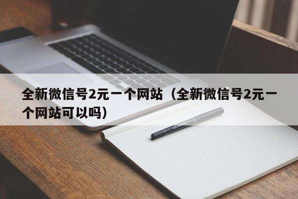 全新微信号2元一个网站（全新微信号2元一个网站可以吗）