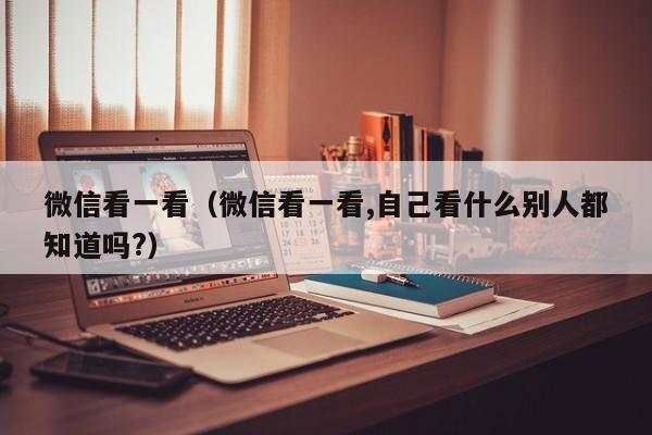微信看一看（微信看一看,自己看什么别人都知道吗?）
